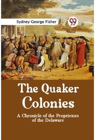Quaker Colonies a Chronicle of the Proprietors of the Delaware