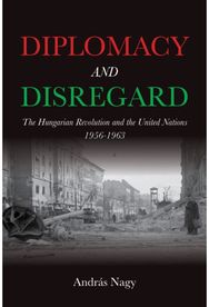 Diplomacy and Disregard: The Hungarian Revolution and the United Nations 1956–1963