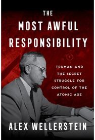 Most Awful Responsibility: Truman and the Secret Struggle for Control of the Atomic Age