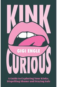 Kink Curious: A Guide to Exploring Your Kinks, Dispelling Shame, and Staying Safe