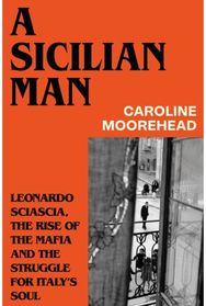 Sicilian Man: Leonardo Sciascia, the Rise of the Mafia and the Struggle for Italy's Soul