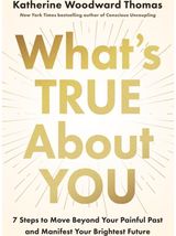 Whats True About You: 7 Steps to Move Beyond Your Painful Past and Manifest Your Brightest Future