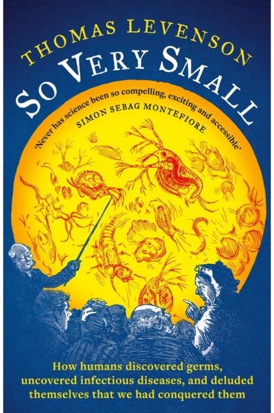 So Very Small: How humans discovered germs, uncovered infectious diseases, and deluded themselves that we had conquered them