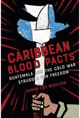 Caribbean Blood Pacts: Guatemala and the Cold War Struggle for Freedom