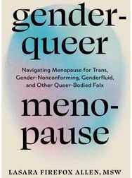 Genderqueer Menopause: Navigating Menopause for Trans, Gender-Nonconforming, Genderfluid, and Other Queer-Bodied Folx