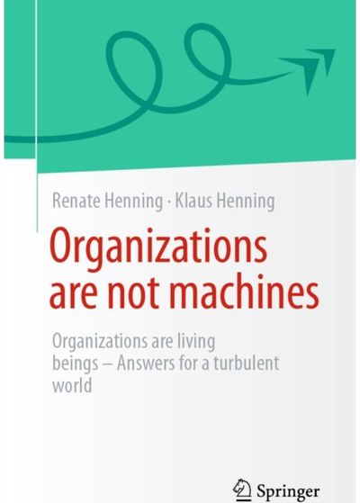 Organizations are not Machines: Organizations are Living Beings: Answers for a Turbulent World