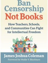 Ban Censorship, not Books: How Teachers, Schools, and Communities Can Fight for Intellectual Freedom