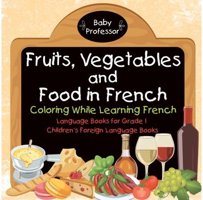 Fruits, Vegetables and Food in French - Coloring While Learning French - Language Books for Grade 1 Childrens Foreign Language