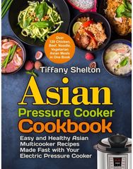 Asian Pressure Cooker Cookbook: Easy and Healthy Asian Multicooker Recipes Made Fast with Your Electric Pressure Cooker. Over 120 Chicken, Beef, Noodle, Vegetarian Meals in One Book