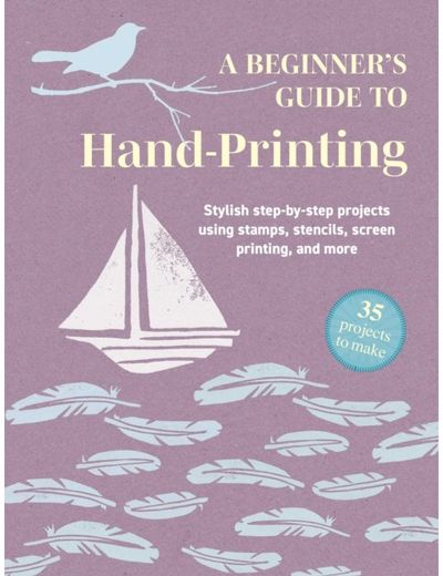 Beginners Guide to Hand-Printing: 35 projects to make: Stylish Step-by-Step Projects Using Stamps, Stencils, Screen Printing, and More