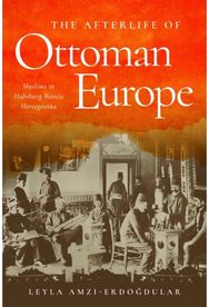 Afterlife of Ottoman Europe: Muslims in Habsburg Bosnia Herzegovina