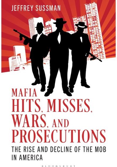 Mafia Hits, Misses, Wars, and Prosecutions: The Rise and Decline of the Mob in America