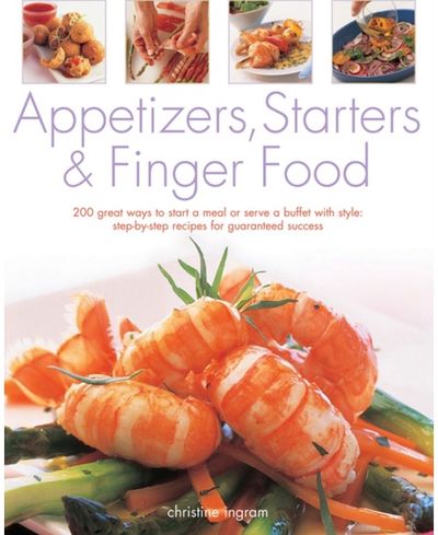 Appetizers, Starters and Finger Food: 200 Great Ways to Start a Meal or Serve a Buffet with Style; Step-by-Step Recipes for Guaranteed Success