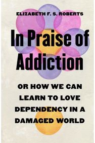 In Praise of Addiction: Or How We Can Learn to Love Dependency in a Damaged World
