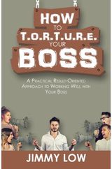 How to T.O.R.T.U.R.E. Your Boss: A Practical Result-Oriented Approach to Working Well with Your Boss