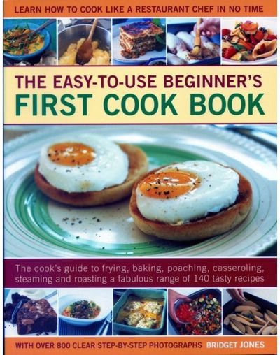 Easy-to-Use Beginners First Cook Book: The cook's guide to frying, baking, poaching, casseroling, steaming and roasting a fabulous range of 140 tasty recipes; learn to cook like a restaurant chef in no time