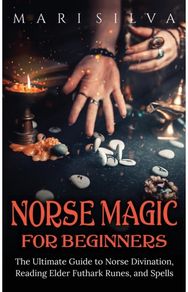 Norse Magic for Beginners: The Ultimate Guide to Norse Divination, Reading Elder Futhark Runes, and Spells