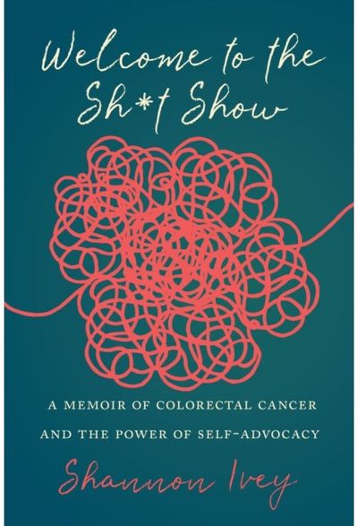 Welcome to the Sh*t Show: A Memoir of Colorectal Cancer and the Power of Self-Advocacy