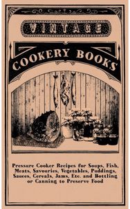 Pressure Cooker Recipes For Soups, Fish, Meats, Savouries, Vegetables, Puddings, Sauces, Cereals, Jams, Etc. And Bottling Or Can