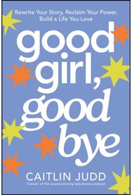 Good Girl, Goodbye: Rewrite Your Story, Reclaim Your Power, Build a Life You Love
