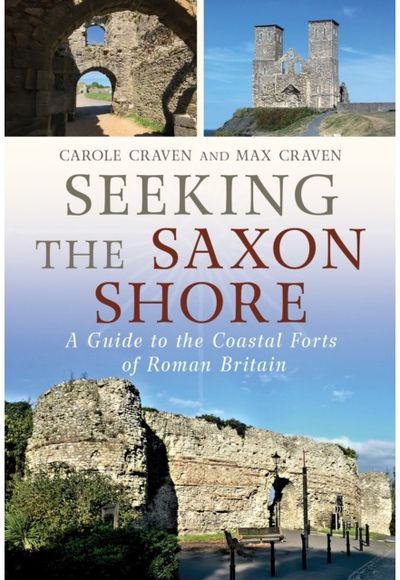 Seeking the Saxon Shore: A Guide to the Coastal Forts of Roman Britain