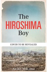 The Hiroshima Boy: His Heartbreaking True Story of Survival and Hope