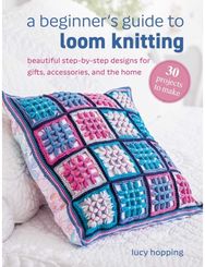Beginners Guide to Loom Knitting: Easy Step-by-Step Designs for Gifts, Accessories, and the Home