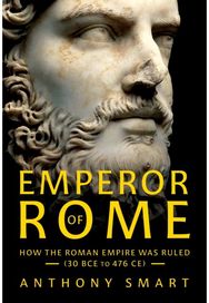Emperor of Rome: How the Roman Empire Was Ruled (30 BCE to 476 CE)