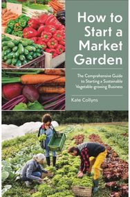 How to Start a Market Garden: The Comprehensive Guide to Starting a Sustainable Vegetable-growing Business