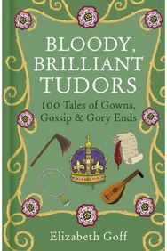 Bloody, Brilliant Tudors: 100 Tales of Gowns, Gossip and Gory Ends