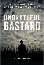 Ungrateful Bastard: The Shocking Journey of a Killer and Escape Artist