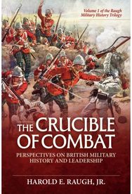Crucible of Combat: Perspectives on British Military History and Leadership: Volume 1 of the Raugh Military History Trilogy