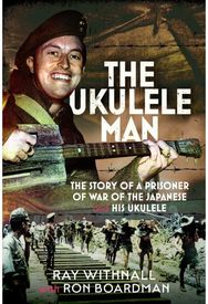 Ukulele Man: The Story of a Prisoner of War of the Japanese and His Ukulele