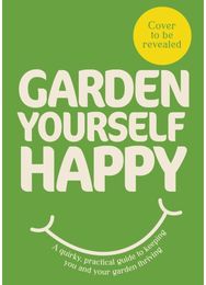Garden Yourself Happy: A Quirky, Practical Guide to Keeping You and Your Garden Thriving