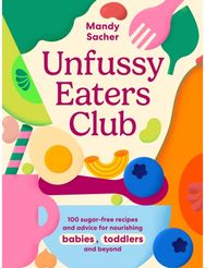 Unfussy Eaters Club: 100 sugar-free recipes and advice for nourishing babies, toddlers and beyond