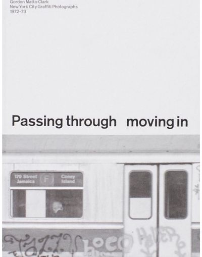 PASSING THROUGH MOVING IN AND GETTING AWAY WITH IT: Gordon Matta-Clark New York City Gra?ti Photographs, 1972–73
