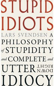 Stupid Idiots: A Philosophy of Stupidity and Complete and Utter Downright Idiocy