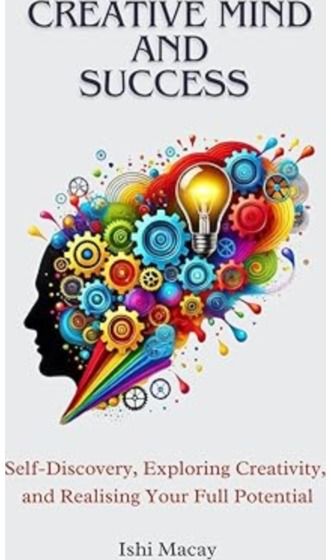 Creative Mind And Success: Self-Discovey, Exploring Creativity, and Realising Your Full Potential