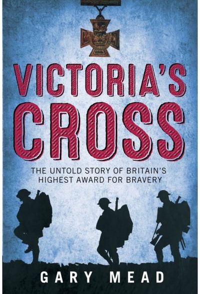 Victorias Cross: The Untold Story of Britain's Highest Award for Bravery