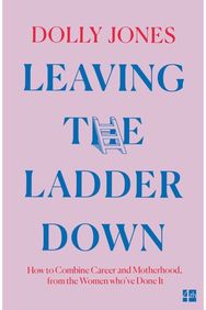 Leaving the Ladder Down: How to Combine Career and Motherhood, from the Women Who’Ve Done it