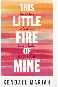 This Little Fire of Mine: How Flickers of Doubt Can Spark a Bolder, Brighter Faith