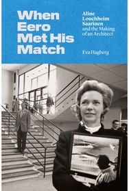 When Eero Met His Match: Aline Louchheim Saarinen and the Making of an Architect