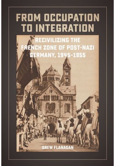 From Occupation to Integration: Recivilizing the French Zone of Post-Nazi Germany, 1945-1955
