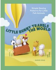 Little Bunny Travels the World: Simple Sewing Patterns for Little Felt Animals