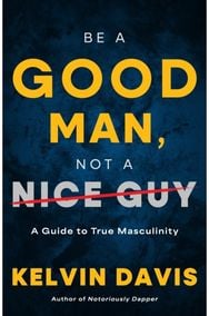 Be a Good Man, Not a Nice Guy: A Guide to True Masculinity