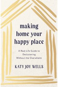 Making Home Your Happy Place: A Real-Life Guide to Decluttering Without the Overwhelm
