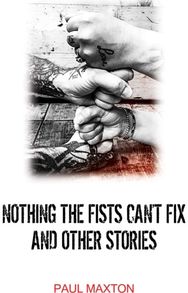 Nothing the Fists Cant Fix and Other Stories