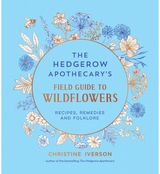 Hedgerow Apothecarys Field Guide to Wildflowers: Recipes, Remedies and Folklore