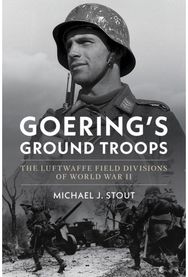 Goerings Ground Troops: The Luftwaffe Field Divisions of World War II