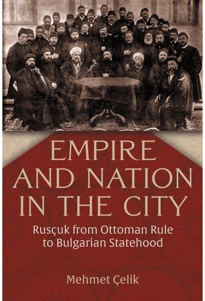 Empire and Nation in the City: Ruscuk from Ottoman Rule to Bulgarian Statehood